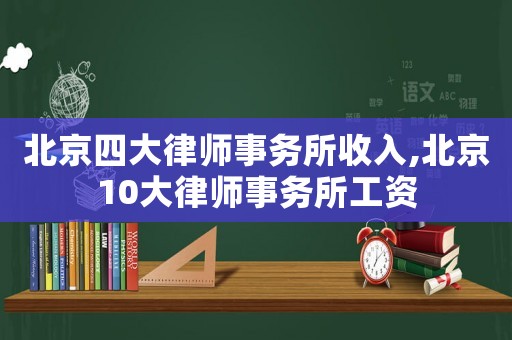 北京四大律師事務所收入,北京10大律師事務所工資