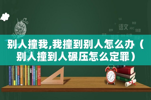 別人撞我,我撞到別人怎么辦（別人撞到人碾壓怎么定罪）