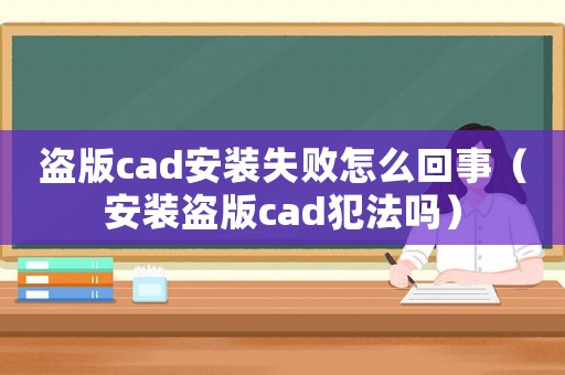 盜版cad安裝失敗怎么回事（安裝盜版cad犯法嗎）