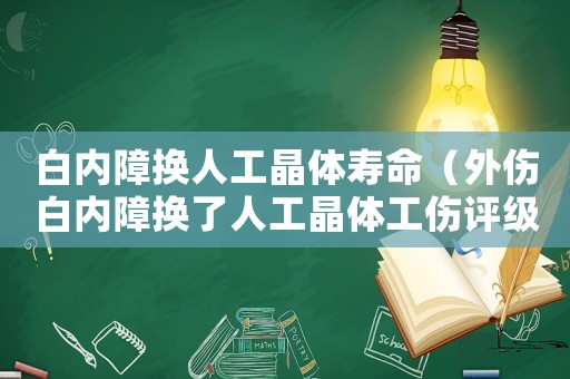 白內(nèi)障換人工晶體壽命（外傷白內(nèi)障換了人工晶體工傷評(píng)級(jí)）