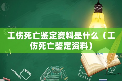 工傷死亡鑒定資料是什么（工傷死亡鑒定資料）