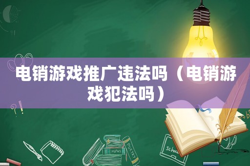 電銷游戲推廣違法嗎（電銷游戲犯法嗎）