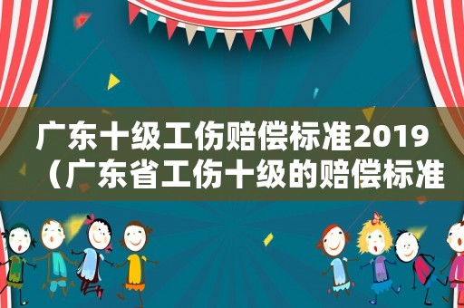 廣東十級工傷賠償標(biāo)準(zhǔn)2019（廣東省工傷十級的賠償標(biāo)準(zhǔn)2015）