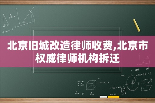 北京舊城改造律師收費,北京市權威律師機構拆遷