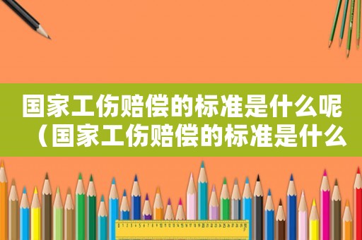 國家工傷賠償的標準是什么呢（國家工傷賠償的標準是什么）