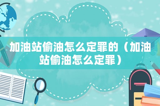 加油站偷油怎么定罪的（加油站偷油怎么定罪）