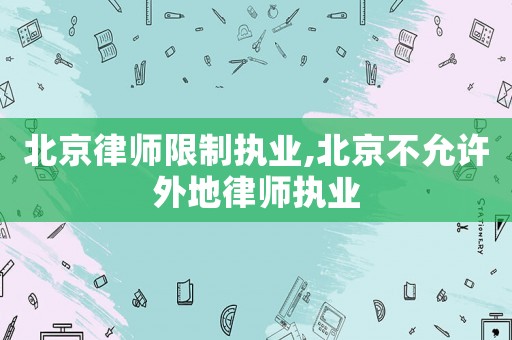 北京律師限制執(zhí)業(yè),北京不允許外地律師執(zhí)業(yè)