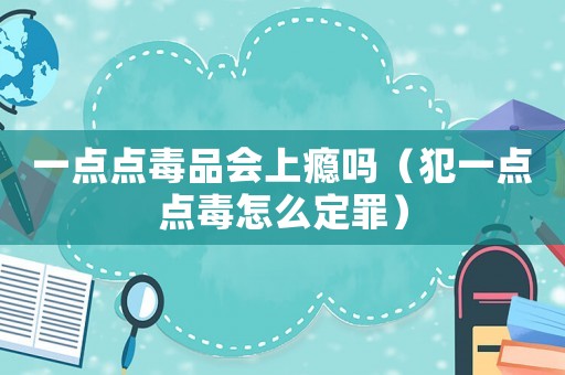 一點(diǎn)點(diǎn)毒品會(huì)上癮嗎（犯一點(diǎn)點(diǎn)毒怎么定罪）
