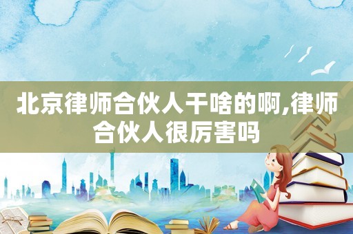 北京律師合伙人干啥的啊,律師合伙人很厲害嗎