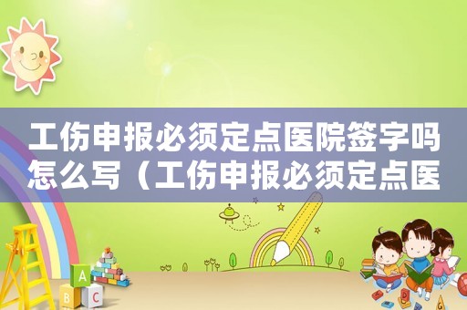 工傷申報必須定點醫院簽字嗎怎么寫（工傷申報必須定點醫院簽字嗎）