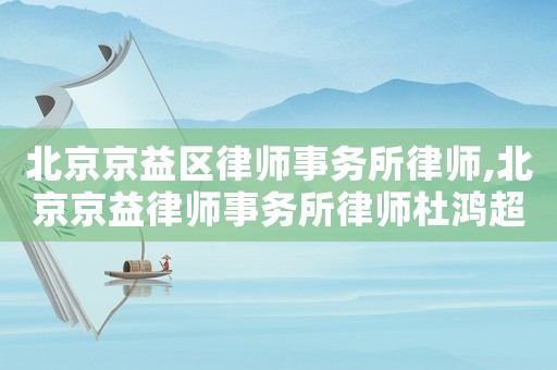 北京京益區律師事務所律師,北京京益律師事務所律師杜鴻超簡介