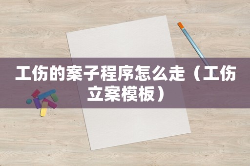 工傷的案子程序怎么走（工傷立案模板）