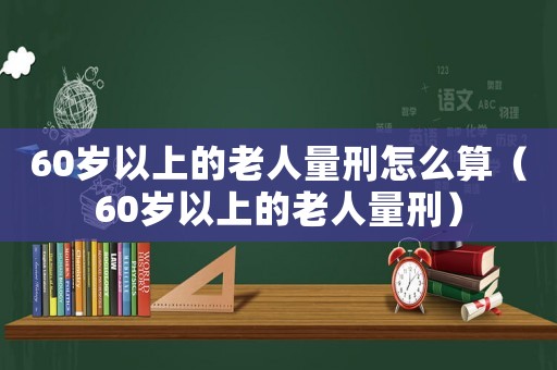 60歲以上的老人量刑怎么算（60歲以上的老人量刑）