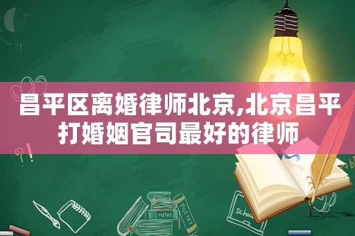 昌平區(qū)離婚律師北京,北京昌平打婚姻官司最好的律師