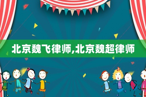 北京魏飛律師,北京魏超律師