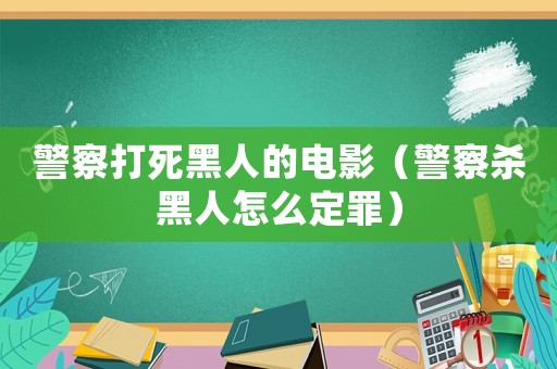 警察打死黑人的電影（警察殺黑人怎么定罪）