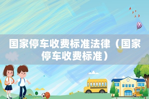 國(guó)家停車收費(fèi)標(biāo)準(zhǔn)法律（國(guó)家停車收費(fèi)標(biāo)準(zhǔn)）