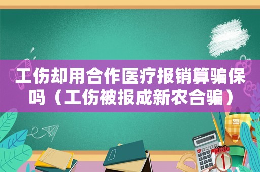 工傷卻用合作醫(yī)療報(bào)銷算騙保嗎（工傷被報(bào)成新農(nóng)合騙）