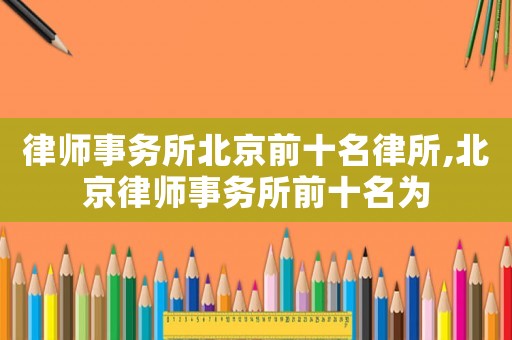 律師事務所北京前十名律所,北京律師事務所前十名為