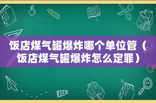 飯店煤氣罐爆炸哪個單位管（飯店煤氣罐爆炸怎么定罪）