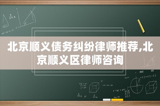 北京順義債務糾紛律師推薦,北京順義區律師咨詢