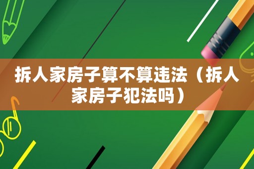 拆人家房子算不算違法（拆人家房子犯法嗎）
