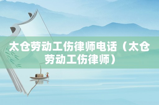 太倉勞動工傷律師電話（太倉勞動工傷律師）