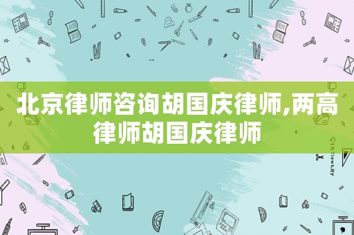 北京律師咨詢胡國慶律師,兩高律師胡國慶律師