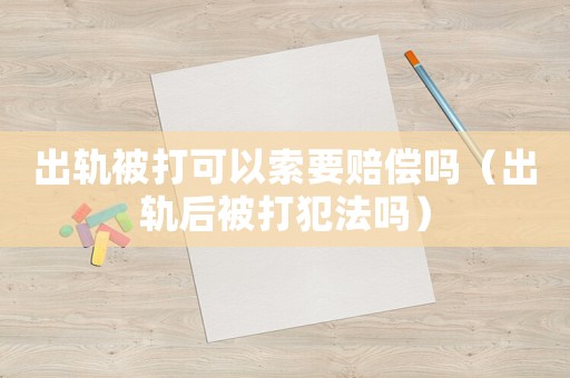 出軌被打可以索要賠償嗎（出軌后被打犯法嗎）