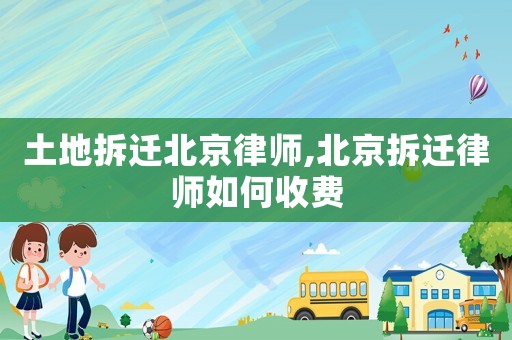 土地拆遷北京律師,北京拆遷律師如何收費