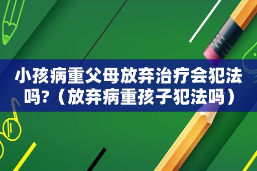 小孩病重父母放棄治療會犯法嗎?（放棄病重孩子犯法嗎）