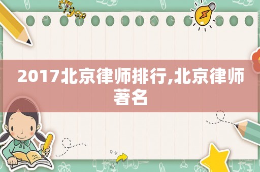 2017北京律師排行,北京律師著名