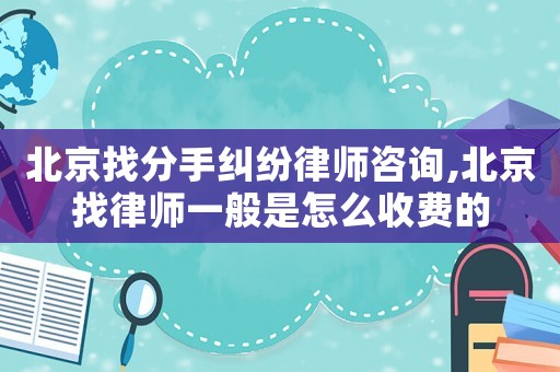 北京找分手糾紛律師咨詢,北京找律師一般是怎么收費的