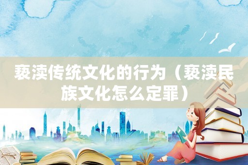 褻瀆傳統(tǒng)文化的行為（褻瀆民族文化怎么定罪）