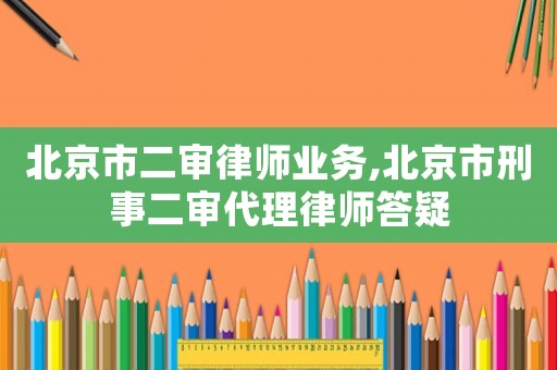 北京市二審律師業務,北京市刑事二審代理律師答疑