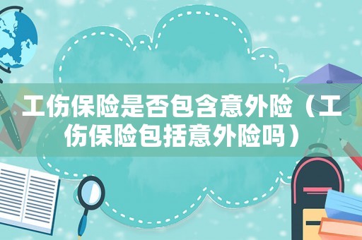 工傷保險是否包含意外險（工傷保險包括意外險嗎）
