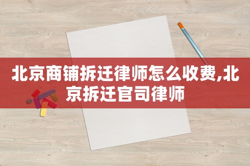北京商鋪拆遷律師怎么收費,北京拆遷官司律師