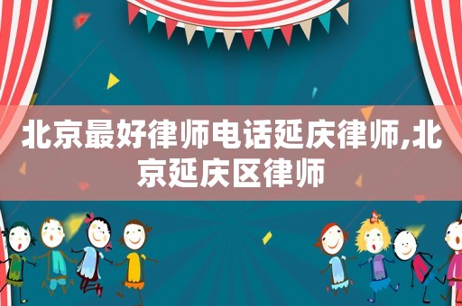 北京最好律師電話延慶律師,北京延慶區律師