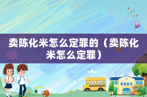 賣(mài)陳化米怎么定罪的（賣(mài)陳化米怎么定罪）