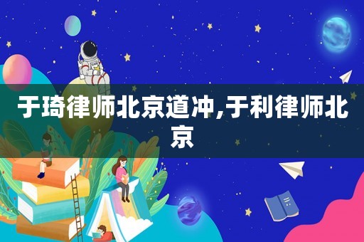 于琦律師北京道沖,于利律師北京