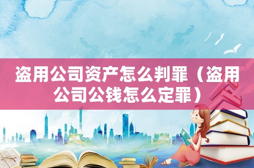 盜用公司資產怎么判罪（盜用公司公錢怎么定罪）