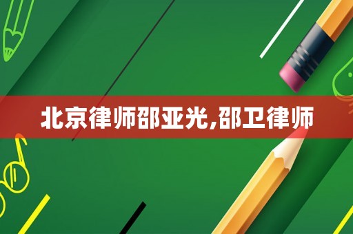 北京律師邵亞光,邵衛律師