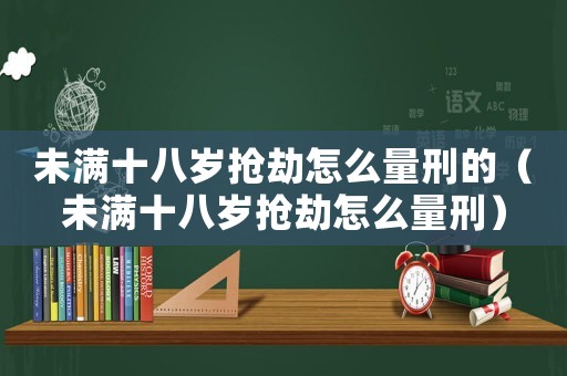 未滿十八歲搶劫怎么量刑的（未滿十八歲搶劫怎么量刑）