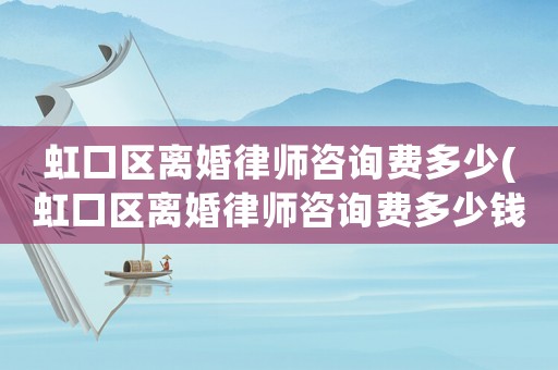 虹口區離婚律師咨詢費多少(虹口區離婚律師咨詢費多少錢一個月)