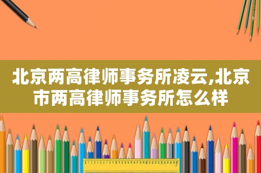 北京兩高律師事務所凌云,北京市兩高律師事務所怎么樣