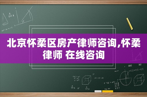 北京懷柔區(qū)房產(chǎn)律師咨詢,懷柔律師 在線咨詢