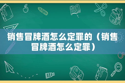 銷售冒牌酒怎么定罪的（銷售冒牌酒怎么定罪）