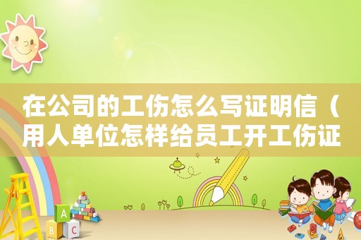 在公司的工傷怎么寫證明信（用人單位怎樣給員工開工傷證明材料）