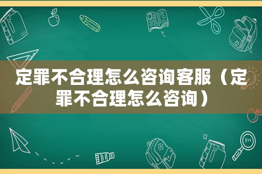 定罪不合理怎么咨詢客服（定罪不合理怎么咨詢）