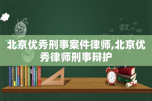 北京優(yōu)秀刑事案件律師,北京優(yōu)秀律師刑事辯護